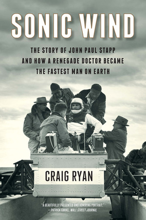 Sonic Wind: The Story of John Paul Stapp and How a Renegade Doctor Became the Fastest Man on Earth by Craig Ryan