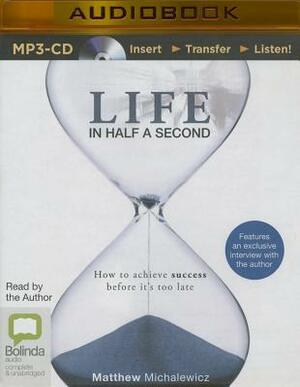 Life in Half a Second: How to Achieve Success Before It's Too Late by Matthew Michalewicz