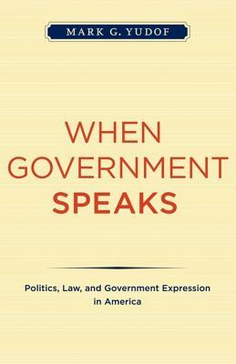 When Government Speaks: Politics, Law, and Government Expression in America by Mark G. Yudof