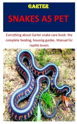 Garter Snakes as Pet: Everything about Garter snake care book: the complete feeding, housing guides. Manual for reptile lovers by Jackson Ryan