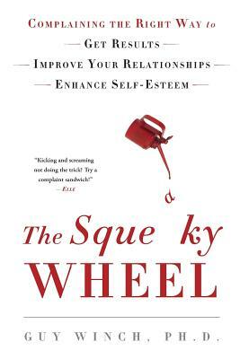 The Squeaky Wheel: Complaining the Right Way to Get Results, Improve Your Relationships, and Enhance Self-Esteem by Guy Winch