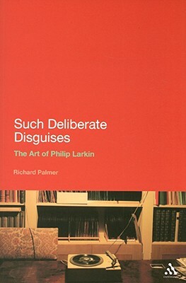 Such Deliberate Disguises: The Art of Philip Larkin by Richard Palmer