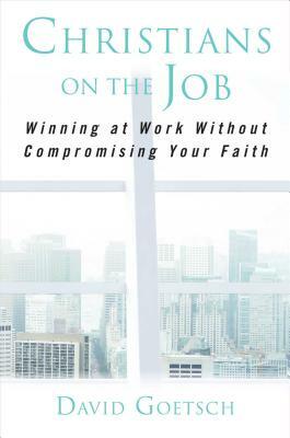 Christians on the Job: Winning at Work Without Compromising Your Faith by David Goetsch