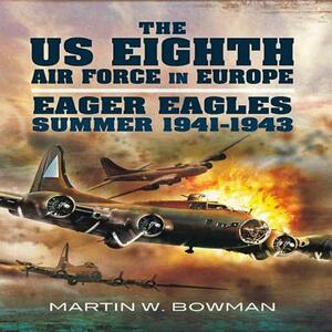 The Us Eighth Air Force in Europe. Volume 1: Eager Eagles: Summer 1941 - 1943 by Martin W. Bowman