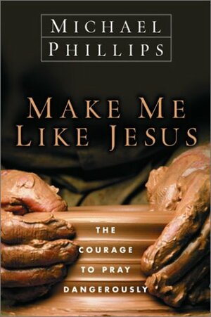 Make Me Like Jesus: The Courage to Pray Dangerously by Michael R. Phillips