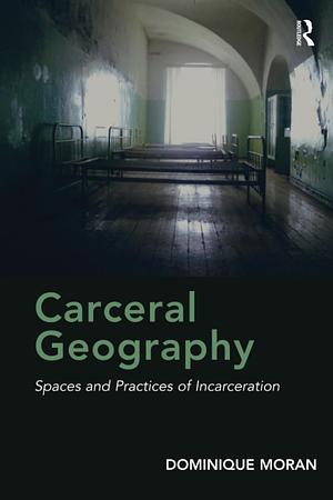 Carceral Geography: Spaces and practices of incarceration by Dominique Moran