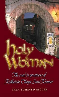 Holy Woman: The Road to Greatness of Rebbetzin Chaya Sara Kramer by Sara Yoheved Rigler