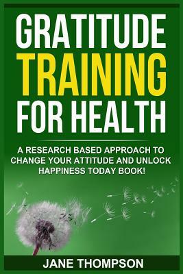 Gratitude Training for Health: A Research Based Approach to Change Your Attitude by Jane Thompson