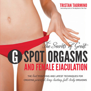 The Secrets of Great G-Spot Orgasms and Female Ejaculation: The Best Positions and Latest Techniques for Creating Powerful, Long-Lasting, Full-Body Orgasms by Tristan Taormino