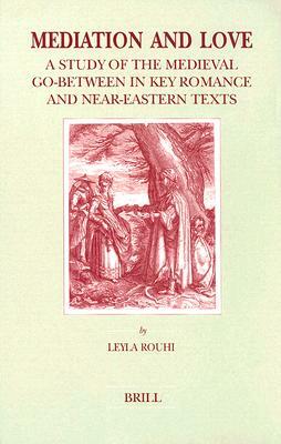 Mediation and Love: A Study of the Medieval Go-Between in Key Romance and Near-Eastern Texts by Leyla Rouhi