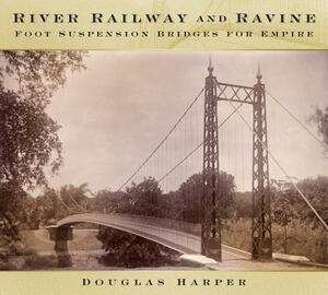 River, Railway and Ravine: Foot Suspension Bridges for Empire by Douglas Harper