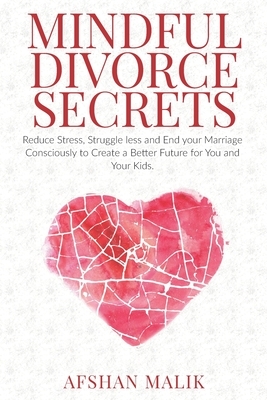 Mindful Divorce Secrets: Reduce Stress, Struggle Less and End your Marriage Consciously to Create a Better Future For You and Your Kids by Afshan Malik