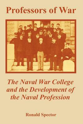Professors of War: The Naval War College and the Development of the Naval Profession by Ronald Spector