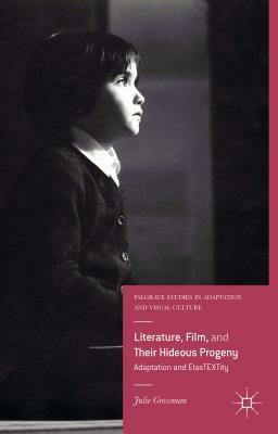 Literature, Film, and Their Hideous Progeny: Adaptation and Elastextity by Julie Grossman