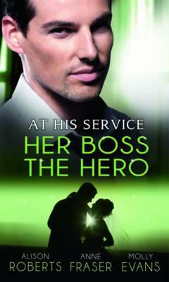 At His Service: Her Boss the Hero. Alison Roberts, Anne Fraser, Molly Evans by Alison Roberts