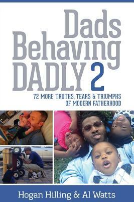 Dads Behaving Dadly 2: 72 More Truths, Tears & Triumphs of Modern Fatherhood by Hogan Hilling, Al Watts
