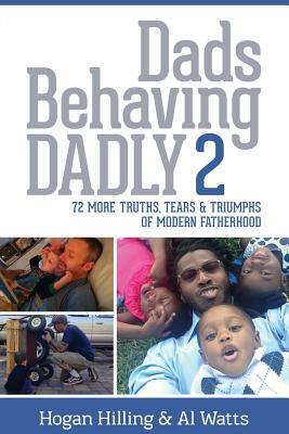 Dads Behaving Dadly 2: 72 More Truths, Tears & Triumphs of Modern Fatherhood by Al Watts, Hogan Hilling