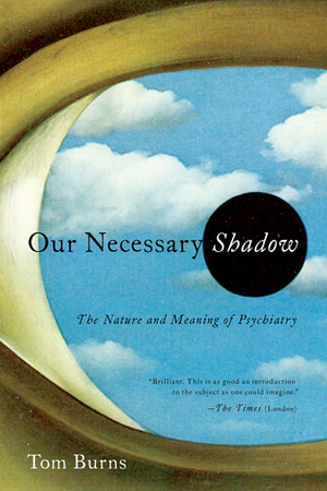 Our Necessary Shadow: The Nature and Meaning of Psychiatry by Tom Burns