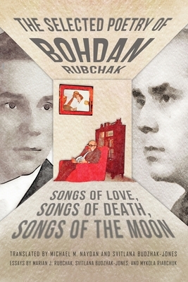 The Selected Poetry of Bohdan Rubchak: Songs of Love, Songs of Death, Songs of The Moon by Bohdan Rubchak