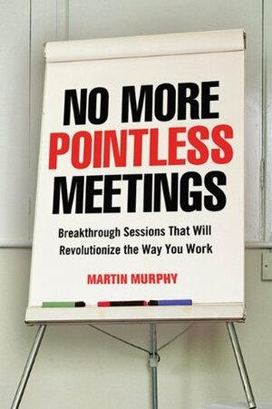 No More Pointless Meetings: Breakthrough Sessions That Will Revolutionize the Way You Work by Martin Murphy