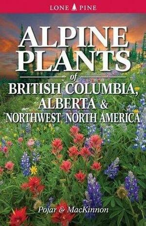 Alpine Plants of British Columbia, Alberta and Northwest North America by Jim Pojar, Andy MacKinnon