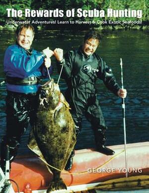The Rewards of Scuba Hunting: Scuba Adventures! Learn to Harvest & Cook Exotic Seafoods! by George Young