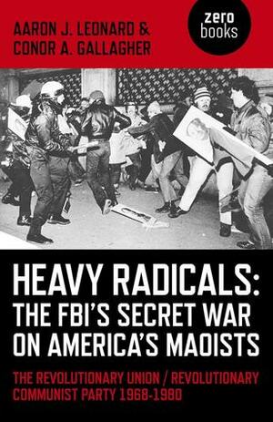 Heavy Radicals - The FBI's Secret War on America's Maoists: The Revolutionary Union / Revolutionary Communist Party 1968-1980 by Conor A. Gallagher, Aaron J. Leonard