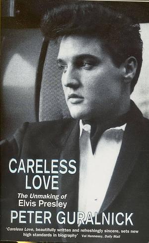 Careless Love : Unmaking of Elvis Presley by Peter Guralnick, Peter Guralnick