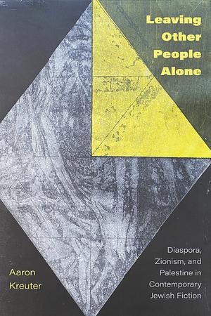 Leaving Other People Alone: Diaspora, Zionism, and Palestine in Contemporary Jewish Fiction by Aaron Kreuter