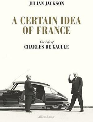 A Certain Idea of France: The Life of Charles de Gaulle by Julian Jackson