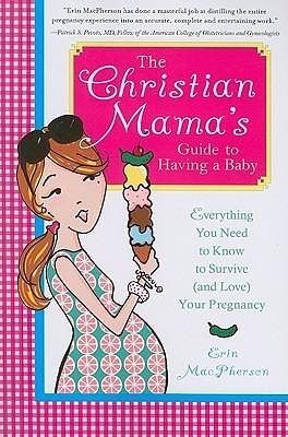 The Christian Mama's Guide to Having a Baby: Everything You Need to Know to Survive (And Love) Your Pregnancy by Erin MacPherson, Erin MacPherson