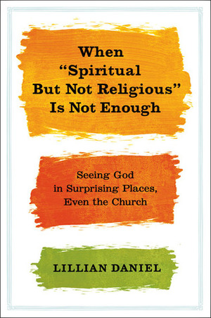 When Spiritual but Not Religious Is Not Enough: Seeing God in Surprising Places, Even the Church by Lillian Daniel