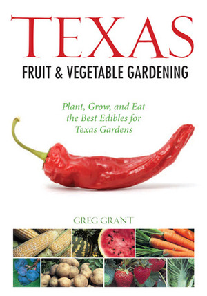 Texas Fruit & Vegetable Gardening: Plant, Grow, and Eat the Best Edibles for Texas Gardens by Greg Grant
