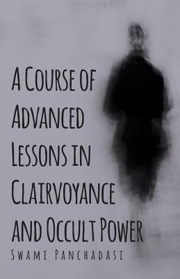 A Course of Advanced Lessons in Clairvoyance and Occult Power by Swami Panchadasi