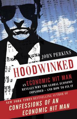 Hoodwinked: An Economic Hit Man Reveals Why the Global Economy Imploded -- And How to Fix It by John Perkins