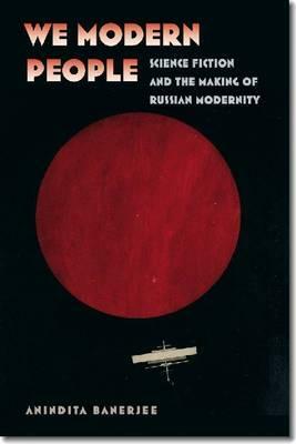 We Modern People: Science Fiction and the Making of Russian Modernity by Anindita Banerjee