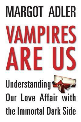 Vampires Are Us: Understanding Our Love Affair with the Immortal Dark Side by Margot Adler