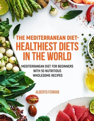 The Mediterranean Diet - healthiest diets in the world: Mediterranean diet for beginners with 50 nutritious wholesome recipes by Alberto Ferrari