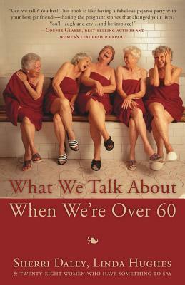 What We Talk about When We're Over 60 by Linda Hughes, Sherri Daley