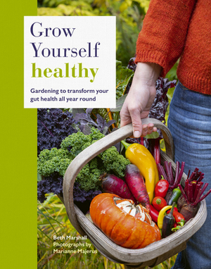 Grow Yourself Healthy: Gardening to transform your gut health all year round by Beth Marshall, Marianne Majerus