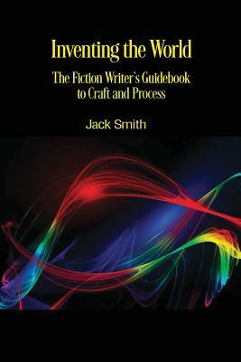 Inventing the World: The Fiction Writer's Guidebook to Craft and Process by Jack Smith