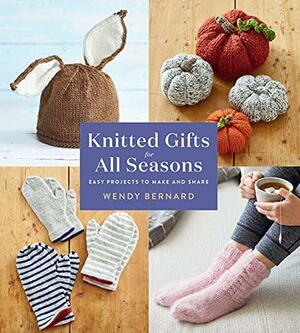 Knitted Gifts for All Seasons: Easy Projects to Make and Share by Wendy Bernard