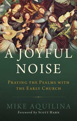 A Joyful Noise: Praying the Psalms with the Early Church by Mike Aquilina