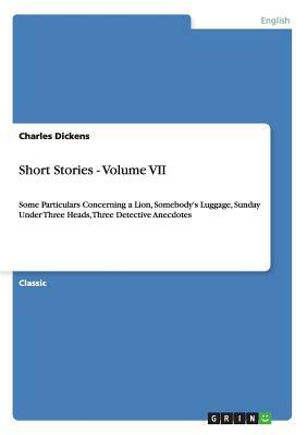 Short Stories - Volume VII: Some Particulars Concerning a Lion, Somebody's Luggage, Sunday Under Three Heads, Three Detective Anecdotes by Charles Dickens