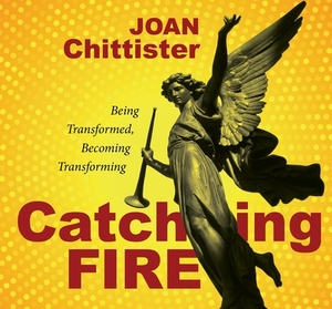 Catching Fire: Being Transformed, Becoming Transforming by Joan Chittister