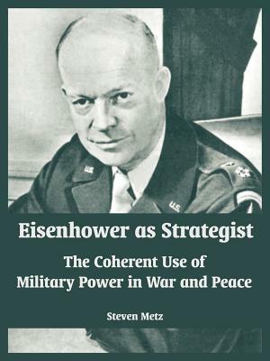 Eisenhower as Strategist: The Coherent Use of Military Power in War and Peace by Steven Metz
