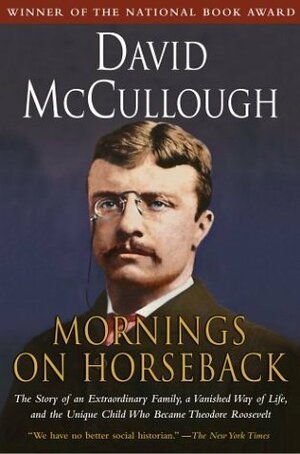 Mornings on Horseback: The Story of an Extraordinary Family, a Vanished Way of Life, and the Unique Child Who Became Theodore Roosevelt by David McCullough