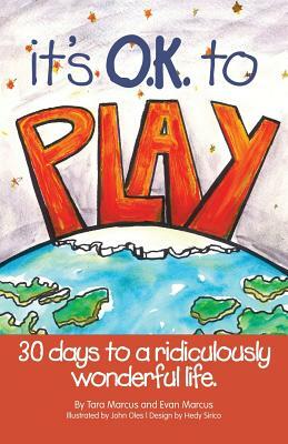 It's O.K. to Play: 30 Days to a Ridiculously Wonderful Life by Evan Marcus, Tara Marcus