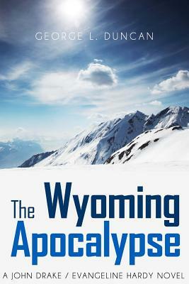 The Wyoming Apocalypse: A John Drake / Evangeline Hardy Novel by George L. Duncan