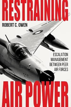 Restraining Air Power: Escalation Management Between Peer Air Forces by Forrest E. Morgan, Benjamin S. Lambeth, Robert C. Owen, Lazar Berman, Steven Paget